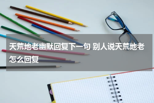 天荒地老幽默回复下一句 别人说天荒地老怎么回复