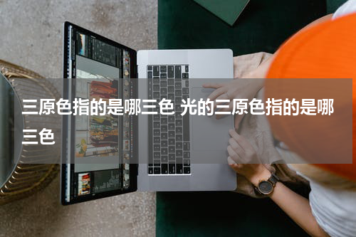 三原色指的是哪三色 光的三原色指的是哪三色