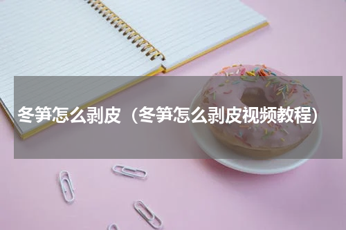 冬笋怎么剥皮(冬笋怎么剥皮视频教程)