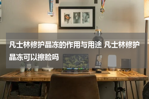 凡士林修护晶冻的作用与用途 凡士林修护晶冻可以擦脸吗