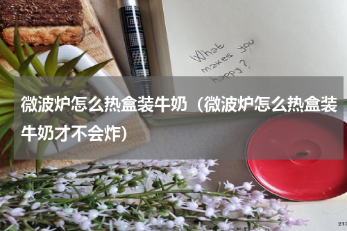 微波炉怎么热盒装牛奶（微波炉怎么热盒装牛奶才不会炸）