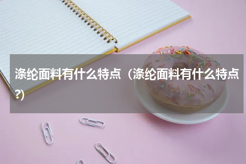 涤纶面料有什么特点（涤纶面料有什么特点?）