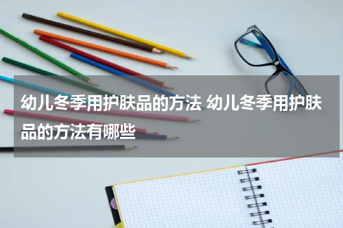 幼儿冬季用护肤品的方法 幼儿冬季用护肤品的方法有哪些
