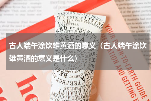 古人端午涂饮雄黄酒的意义(古人端午涂饮雄黄酒的意义是什么)