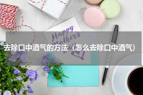 去除口中酒气的方法（怎么去除口中酒气）
