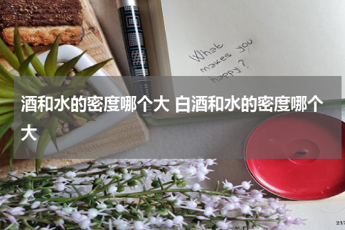酒和水的密度哪个大 白酒和水的密度哪个大