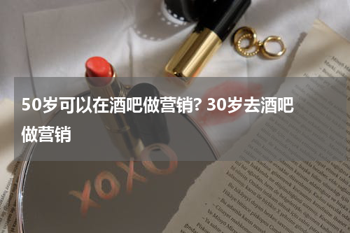 50岁可以在酒吧做营销? 30岁去酒吧做营销