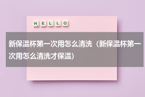 新保温杯第一次用怎么清洗（新保温杯第一次用怎么清洗才保温）