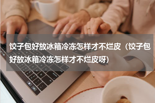 饺子包好放冰箱冷冻怎样才不烂皮（饺子包好放冰箱冷冻怎样才不烂皮呀）