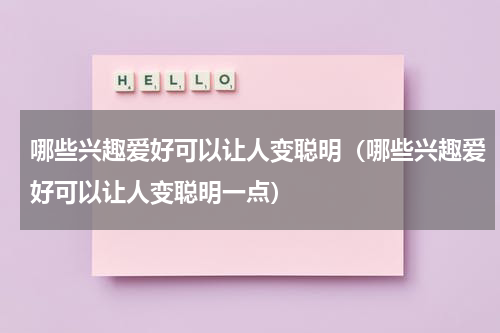 哪些兴趣爱好可以让人变聪明（哪些兴趣爱好可以让人变聪明一点）