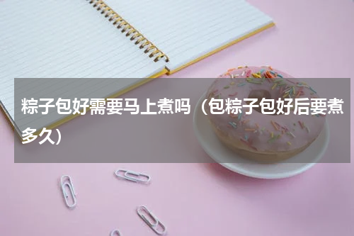 粽子包好需要马上煮吗(包粽子包好后要煮多久)