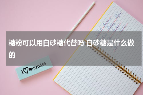 糖粉可以用白砂糖代替吗 白砂糖是什么做的