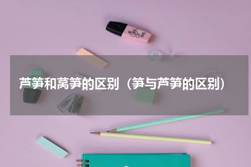 芦笋和莴笋的区别（笋与芦笋的区别）