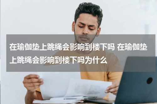 在瑜伽垫上跳绳会影响到楼下吗 在瑜伽垫上跳绳会影响到楼下吗为什么