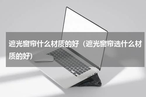 遮光窗帘什么材质的好（遮光窗帘选什么材质的好）