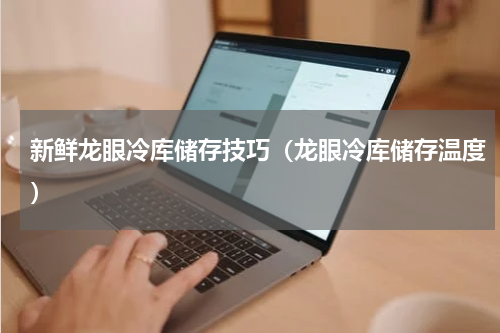 新鲜龙眼冷库储存技巧（龙眼冷库储存温度）