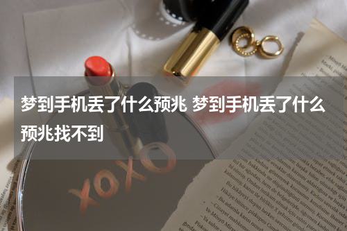 梦到手机丢了什么预兆 梦到手机丢了什么预兆找不到