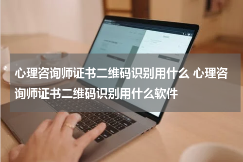 心理咨询师证书二维码识别用什么 心理咨询师证书二维码识别用什么软件