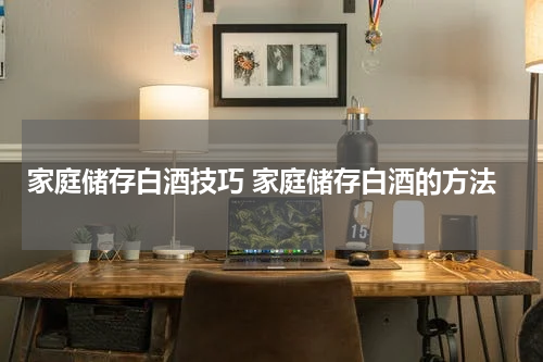 家庭储存白酒技巧 家庭储存白酒的方法