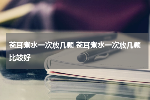 苍耳煮水一次放几颗 苍耳煮水一次放几颗比较好
