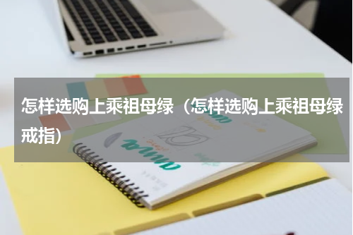 怎样选购上乘祖母绿（怎样选购上乘祖母绿戒指）