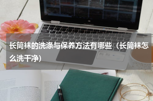长筒袜的洗涤与保养方法有哪些（长筒袜怎么洗干净）