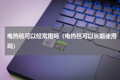 电热毯可以经常用吗(电热毯可以长期使用吗)