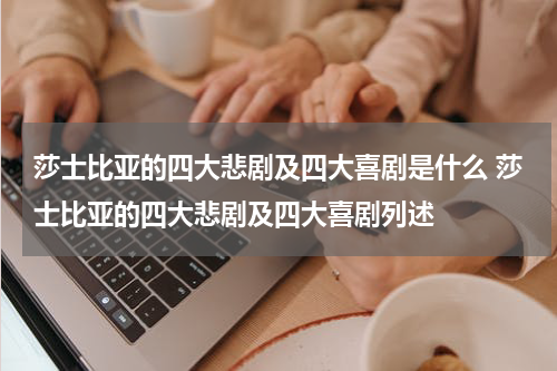 莎士比亚的四大悲剧及四大喜剧是什么 莎士比亚的四大悲剧及四大喜剧列述