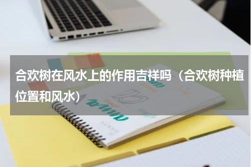 合欢树在风水上的作用吉祥吗(合欢树种植位置和风水)