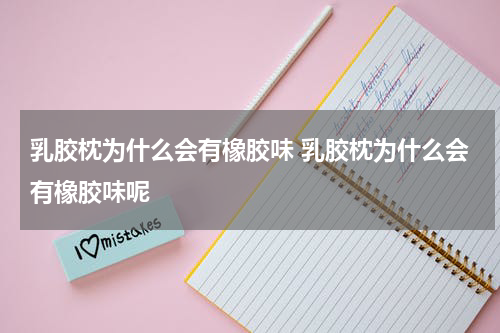 乳胶枕为什么会有橡胶味 乳胶枕为什么会有橡胶味呢