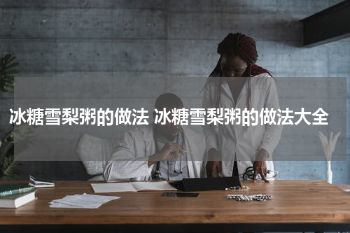 冰糖雪梨粥的做法 冰糖雪梨粥的做法大全