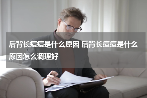 后背长痘痘是什么原因 后背长痘痘是什么原因怎么调理好