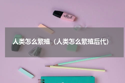 人类怎么繁殖（人类怎么繁殖后代）