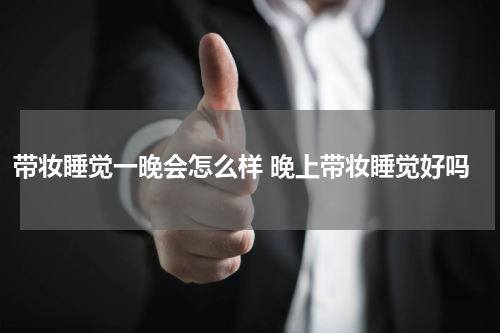 带妆睡觉一晚会怎么样 晚上带妆睡觉好吗