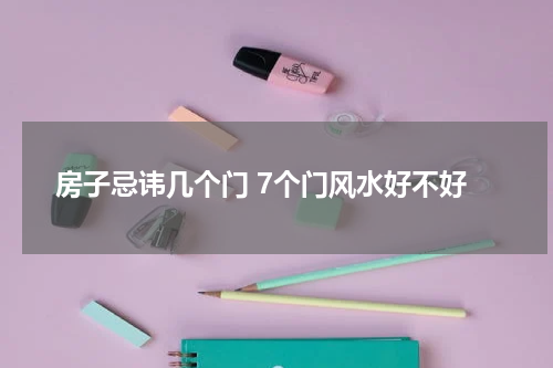 房子忌讳几个门 7个门风水好不好