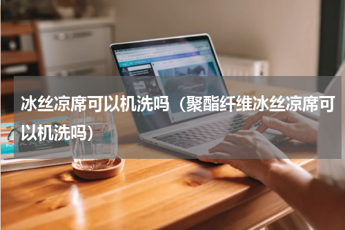 冰丝凉席可以机洗吗（聚酯纤维冰丝凉席可以机洗吗）