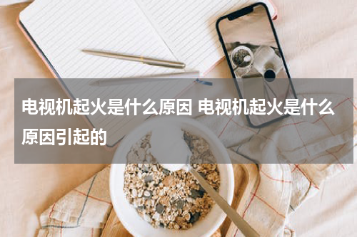 电视机起火是什么原因 电视机起火是什么原因引起的