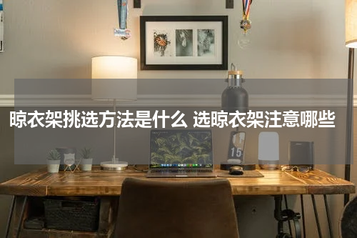 晾衣架挑选方法是什么 选晾衣架注意哪些