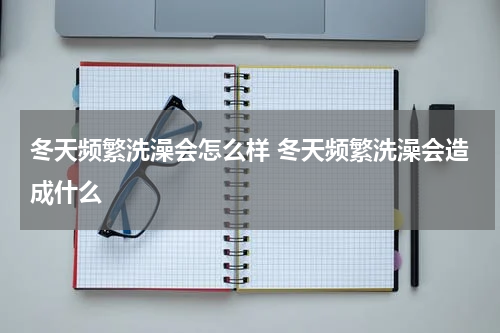 冬天频繁洗澡会怎么样 冬天频繁洗澡会造成什么
