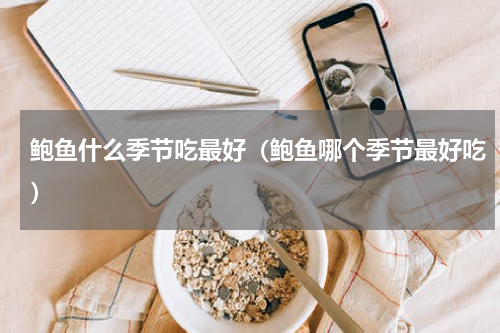 鲍鱼什么季节吃最好（鲍鱼哪个季节最好吃）