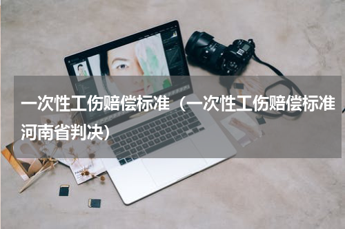 一次性工伤赔偿标准（一次性工伤赔偿标准河南省判决）