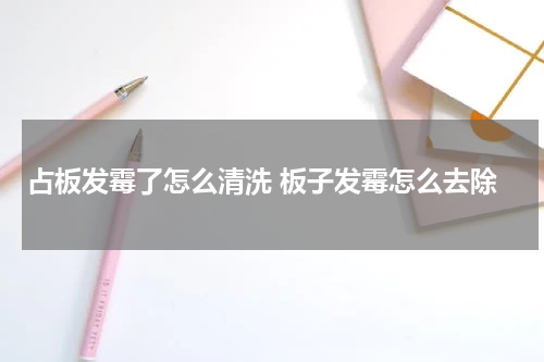 占板发霉了怎么清洗 板子发霉怎么去除