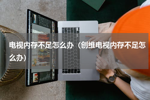 电视内存不足怎么办(创维电视内存不足怎么办)