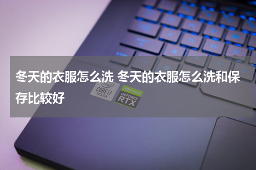 冬天的衣服怎么洗 冬天的衣服怎么洗和保存比较好