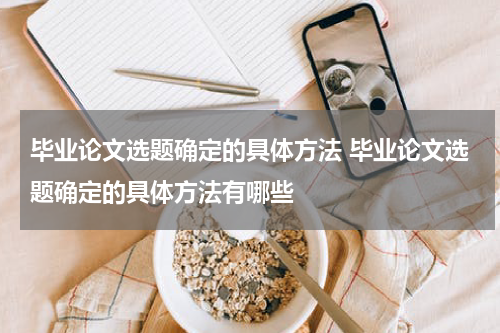毕业论文选题确定的具体方法 毕业论文选题确定的具体方法有哪些