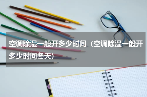 空调除湿一般开多少时间(空调除湿一般开多少时间冬天)