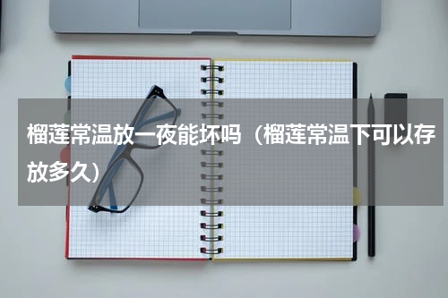 榴莲常温放一夜能坏吗（榴莲常温下可以存放多久）