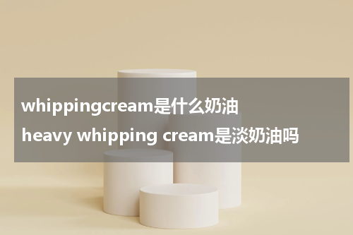 whippingcream是什么奶油 heavy whipping cream是淡奶油吗