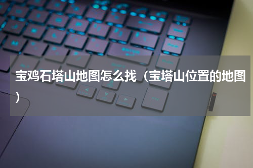 宝鸡石塔山地图怎么找（宝塔山位置的地图）