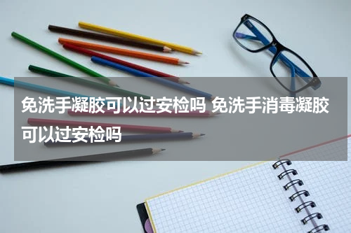 免洗手凝胶可以过安检吗 免洗手消毒凝胶可以过安检吗